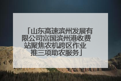 山东高速滨州发展有限公司富国滨州港收费站聚焦农机跨区作业 推三项助农服务