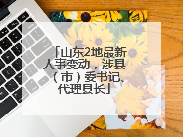 山东2地最新人事变动，涉县（市）委书记、代理县长