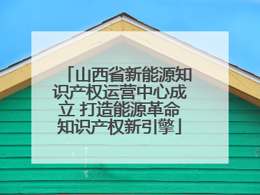 山西省新能源知识产权运营中心成立 打造能源革命知识产权新引擎