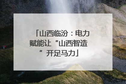 山西临汾：电力赋能让“山西智造”开足马力