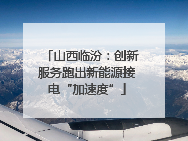 山西临汾：创新服务跑出新能源接电“加速度”