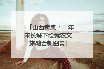 山西岢岚：千年宋长城下绘就农文旅融合新图景