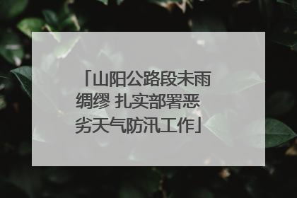 山阳公路段未雨绸缪 扎实部署恶劣天气防汛工作