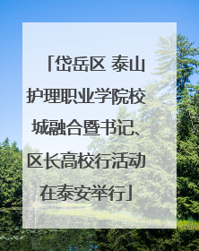 岱岳区 泰山护理职业学院校城融合暨书记、区长高校行活动在泰安举行