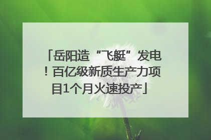 岳阳造“飞艇”发电！百亿级新质生产力项目1个月火速投产