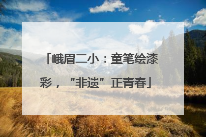 峨眉二小：童笔绘漆彩，“非遗”正青春