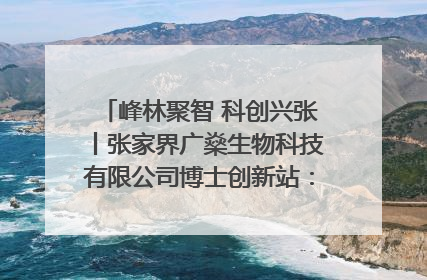 峰林聚智 科创兴张丨张家界广燊生物科技有限公司博士创新站：立足生态优势 激活“绿色宝藏”