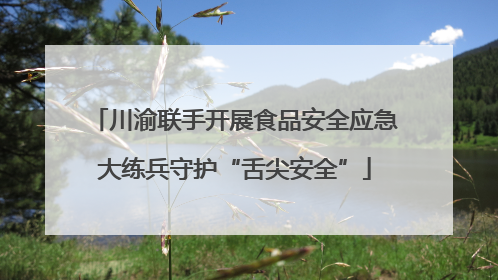 川渝联手开展食品安全应急大练兵守护“舌尖安全”