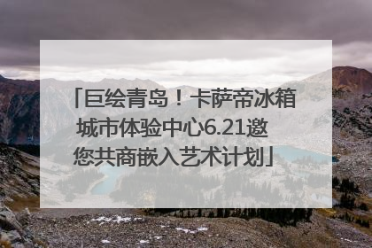 巨绘青岛！卡萨帝冰箱城市体验中心6.21邀您共商嵌入艺术计划