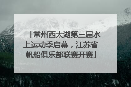 常州西太湖第三届水上运动季启幕，江苏省帆船俱乐部联赛开赛