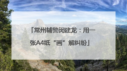 常州辅警闵建龙：用一张A4纸“画”解纠纷