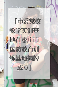 市委党校教学实训基地在枣庄市国防教育训练基地揭牌成立