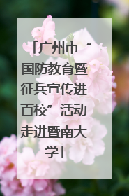 广州市“国防教育暨征兵宣传进百校”活动走进暨南大学