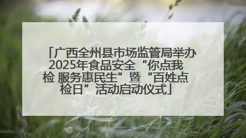 广西全州县市场监管局举办2025年食品安全“你点我检 服务惠民生”暨“百姓点检日”活动启动仪式