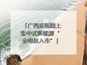 广西实现陆上集中式新能源“全电量入市”