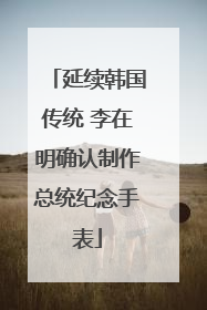 延续韩国传统 李在明确认制作总统纪念手表