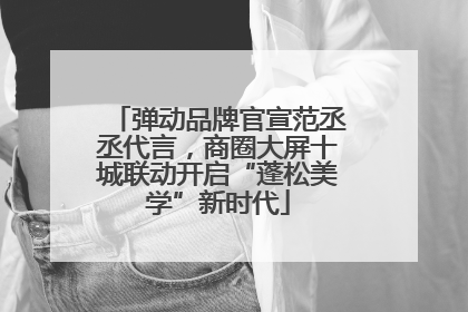 弹动品牌官宣范丞丞代言，商圈大屏十城联动开启“蓬松美学”新时代
