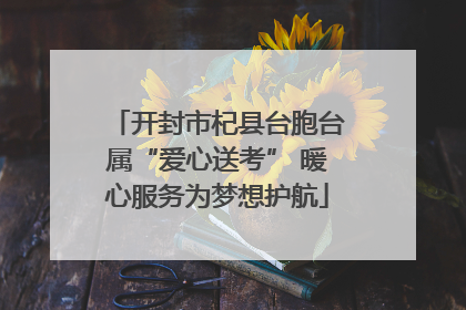 开封市杞县台胞台属“爱心送考” 暖心服务为梦想护航