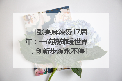 张亮麻辣烫17周年：一碗热辣暖世界，创新步履永不停