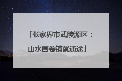 张家界市武陵源区：山水画卷铺就通途