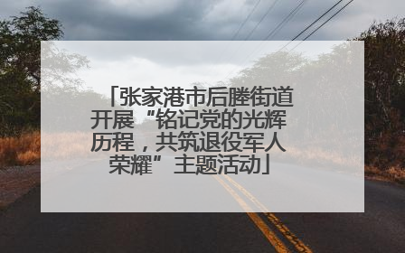 张家港市后塍街道开展“铭记党的光辉历程，共筑退役军人荣耀”主题活动