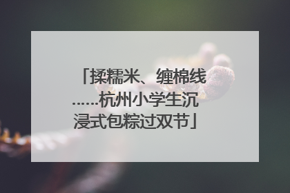 揉糯米、缠棉线……杭州小学生沉浸式包粽过双节