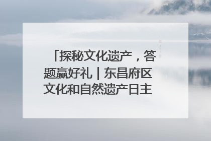 探秘文化遗产，答题赢好礼｜东昌府区文化和自然遗产日主题活动来袭！