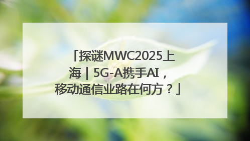 探谜MWC2025上海｜5G-A携手AI，移动通信业路在何方？