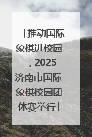 推动国际象棋进校园，2025济南市国际象棋校园团体赛举行