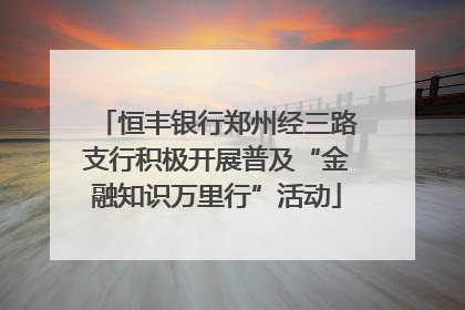 恒丰银行郑州经三路支行积极开展普及“金融知识万里行”活动