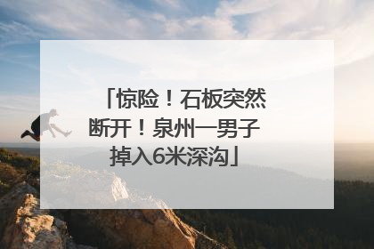 惊险！石板突然断开！泉州一男子掉入6米深沟