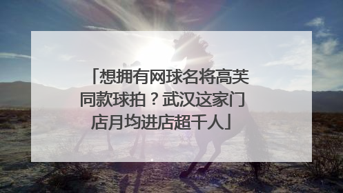 想拥有网球名将高芙同款球拍？武汉这家门店月均进店超千人