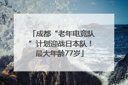 成都“老年电竞队”计划迎战日本队！最大年龄77岁