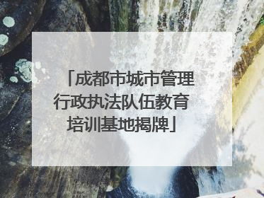 成都市城市管理行政执法队伍教育培训基地揭牌