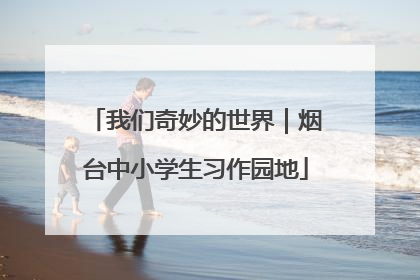 我们奇妙的世界｜烟台中小学生习作园地