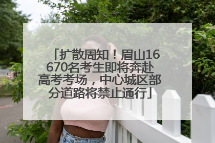 扩散周知！眉山16670名考生即将奔赴高考考场，中心城区部分道路将禁止通行