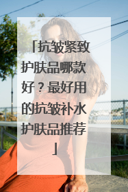 抗皱紧致护肤品哪款好？最好用的抗皱补水护肤品推荐
