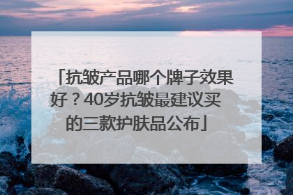 抗皱产品哪个牌子效果好？40岁抗皱最建议买的三款护肤品公布