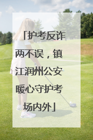 护考反诈两不误，镇江润州公安暖心守护考场内外