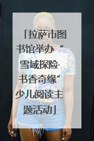 拉萨市图书馆举办“雪域探险·书香奇缘”少儿阅读主题活动