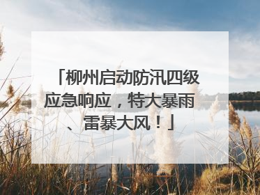 柳州启动防汛四级应急响应，特大暴雨、雷暴大风！