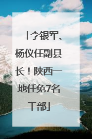李银军、杨仪任副县长！陕西一地任免7名干部