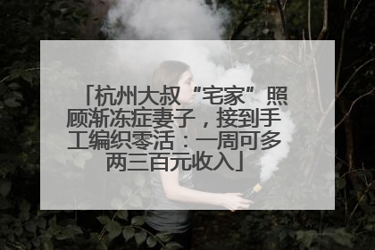 杭州大叔“宅家”照顾渐冻症妻子，接到手工编织零活：一周可多两三百元收入