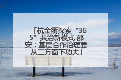 杭金衢探索“365”共治新模式 邵安：基层合作治理要从三方面下功夫