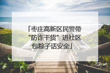 枣庄高新区民警带“防诈干货”进社区 包粽子话安全