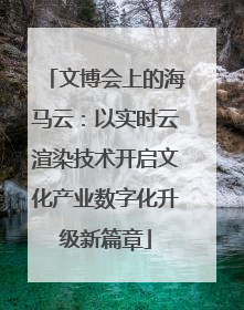 文博会上的海马云：以实时云渲染技术开启文化产业数字化升级新篇章