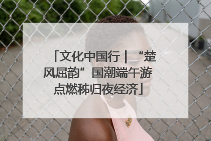 文化中国行｜“楚风屈韵”国潮端午游点燃秭归夜经济