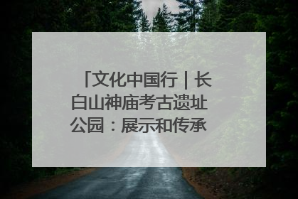 文化中国行｜长白山神庙考古遗址公园：展示和传承多民族文化交融