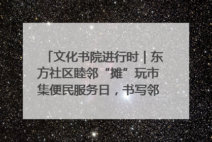 文化书院进行时｜东方社区睦邻“摊”玩市集便民服务日，书写邻里共生新篇章