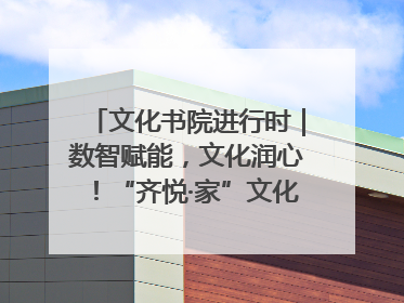 文化书院进行时｜数智赋能，文化润心！“齐悦·家”文化书院超有料